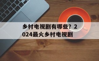 乡村电视剧有哪些？2024最火乡村电视剧