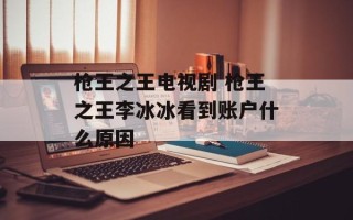 枪王之王电视剧 枪王之王李冰冰看到账户什么原因