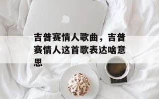 吉普赛情人歌曲，吉普赛情人这首歌表达啥意思
