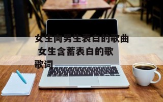 女生向男生表白的歌曲 女生含蓄表白的歌 歌词