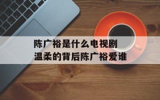 陈广裕是什么电视剧 温柔的背后陈广裕爱谁