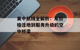 美中航线全解析：从价格洼地到服务升级的空中桥梁