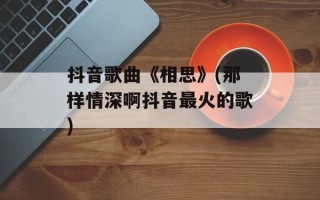 抖音歌曲《相思》(那样情深啊抖音最火的歌)