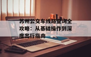 苏州公交车线路查询全攻略：从基础操作到深度出行指南