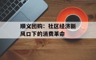顺义团购：社区经济新风口下的消费革命