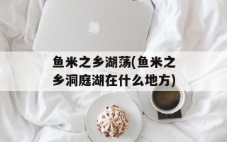 鱼米之乡湖荡(鱼米之乡洞庭湖在什么地方)