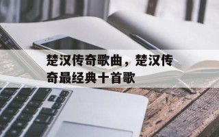 楚汉传奇歌曲，楚汉传奇最经典十首歌