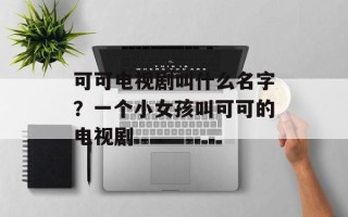 可可电视剧叫什么名字？一个小女孩叫可可的电视剧