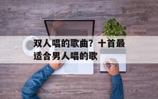 双人唱的歌曲？十首最适合男人唱的歌