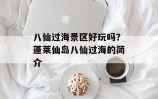 八仙过海景区好玩吗？蓬莱仙岛八仙过海的简介