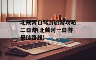北戴河自驾游旅游攻略二日游(北戴河一日游最佳路线)