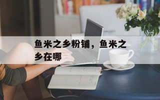 鱼米之乡粉铺，鱼米之乡在哪