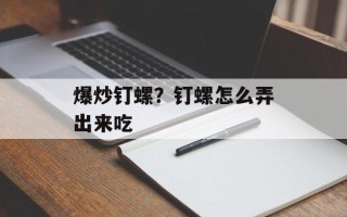 爆炒钉螺？钉螺怎么弄出来吃