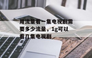 用流量看一集电视剧需要多少流量，1g可以看几集电视剧