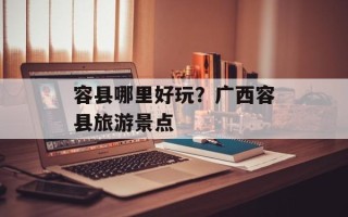 容县哪里好玩？广西容县旅游景点