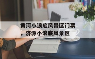 黄河小浪底风景区门票，济源小浪底风景区