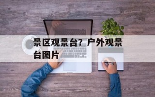 景区观景台？户外观景台图片
