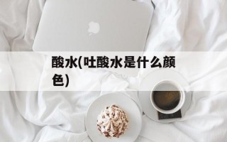 酸水(吐酸水是什么颜色)