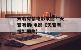天若有情电影歌曲？天若有情(电影《天若有情》插曲)