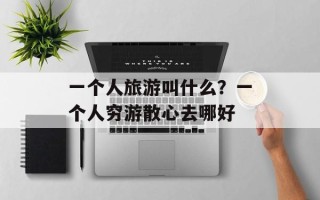 一个人旅游叫什么？一个人穷游散心去哪好
