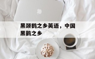 黑颈鹤之乡英语，中国黑鹳之乡