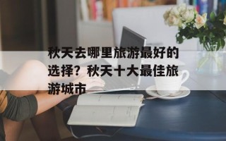 秋天去哪里旅游最好的选择？秋天十大最佳旅游城市