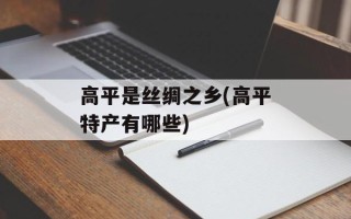 高平是丝绸之乡(高平特产有哪些)