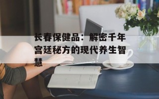 长春保健品：解密千年宫廷秘方的现代养生智慧