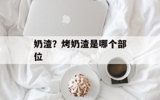 奶渣？烤奶渣是哪个部位