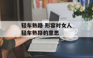 轻车熟路 形容对女人轻车熟路的意思