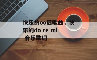 快乐的oo后歌曲，快乐的do re mi 音乐歌词