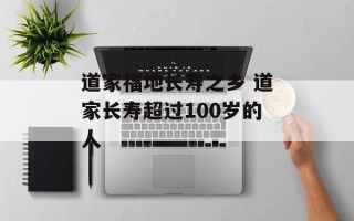 道家福地长寿之乡 道家长寿超过100岁的人