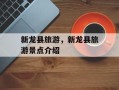 新龙县旅游，新龙县旅游景点介绍
