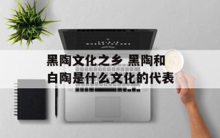 黑陶文化之乡 黑陶和白陶是什么文化的代表