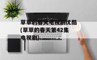 草草的春天电视剧优酷(草草的春天第42集电视剧)