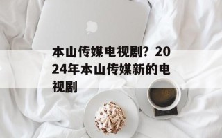 本山传媒电视剧？2024年本山传媒新的电视剧