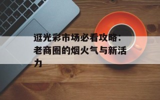 逛光彩市场必看攻略：老商圈的烟火气与新活力