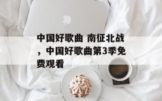 中国好歌曲 南征北战，中国好歌曲第3季免费观看