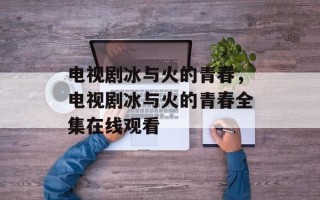 电视剧冰与火的青春，电视剧冰与火的青春全集在线观看