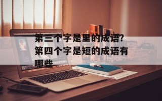 第三个字是里的成语？第四个字是短的成语有哪些