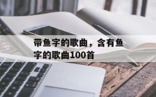带鱼字的歌曲，含有鱼字的歌曲100首