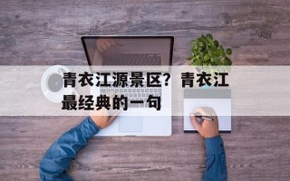 青衣江源景区？青衣江最经典的一句