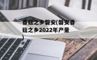 香菇之乡磐安(磐安香菇之乡2022年产量)