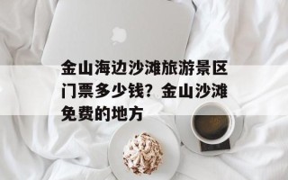 金山海边沙滩旅游景区门票多少钱？金山沙滩免费的地方