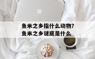 鱼米之乡指什么动物？鱼米之乡谜底是什么