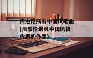 周杰伦所有中国风歌曲(周杰伦最具中国风格代表的作品)