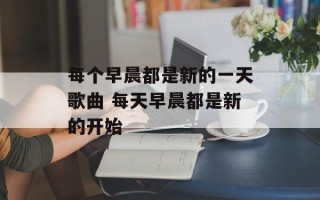 每个早晨都是新的一天歌曲 每天早晨都是新的开始