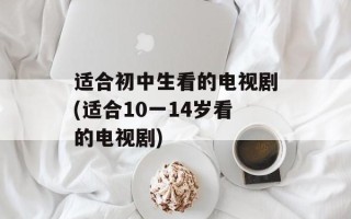 适合初中生看的电视剧(适合10一14岁看的电视剧)