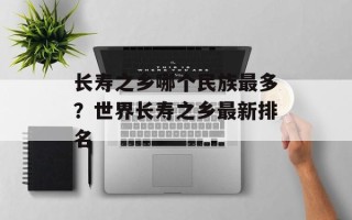 长寿之乡哪个民族最多？世界长寿之乡最新排名