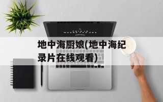 地中海厨娘(地中海纪录片在线观看)